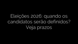 ​Eleições 2026: quando os candidatos serão definidos? Veja prazos 